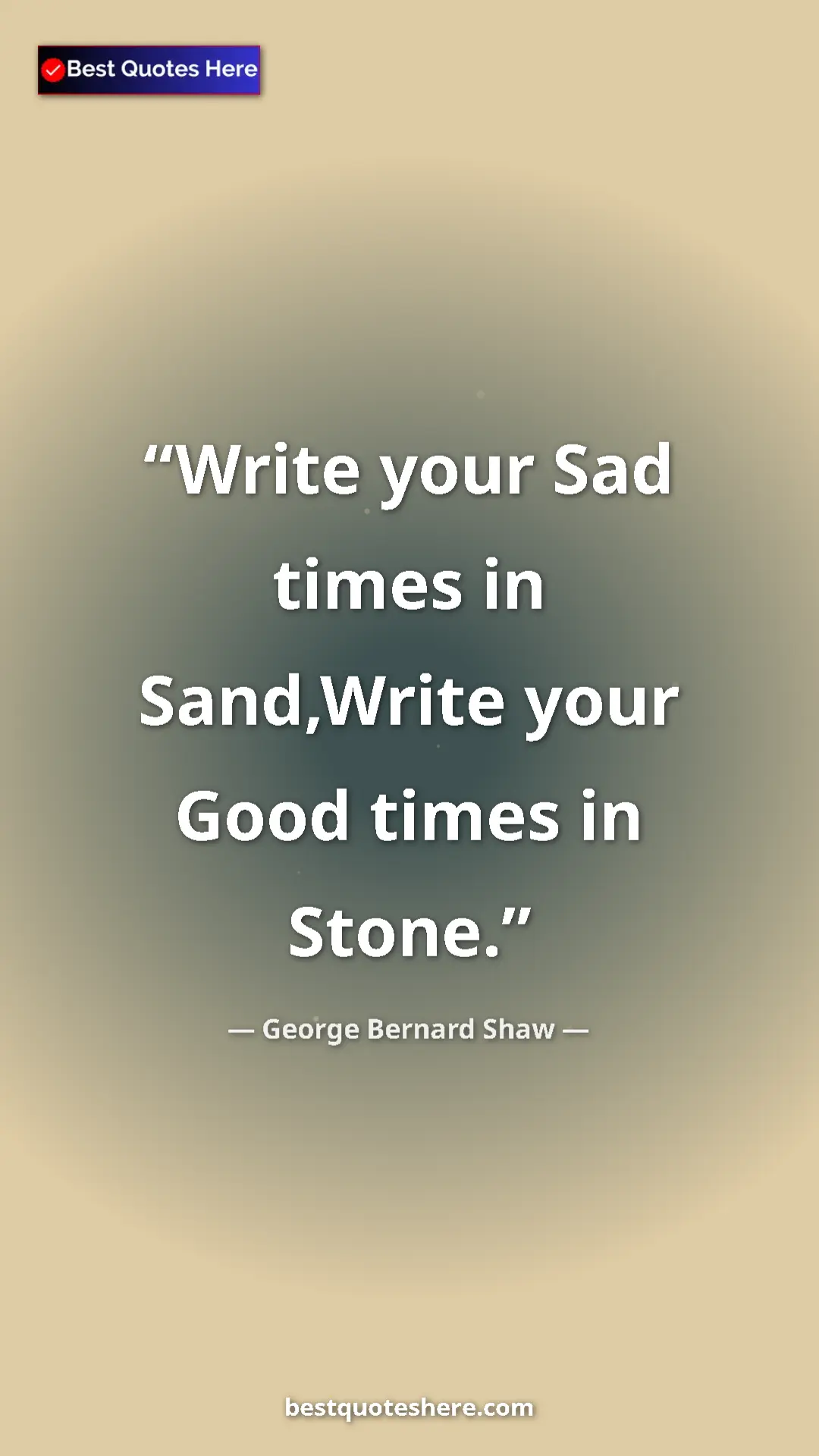 George Bernard Shaw Quote Card: "Write your Sad times in Sand,Write your Good times in Stone." Pinterest quote poster by George Bernard Shaw: "Write your Sad times in Sand,Write your Good times in Stone."