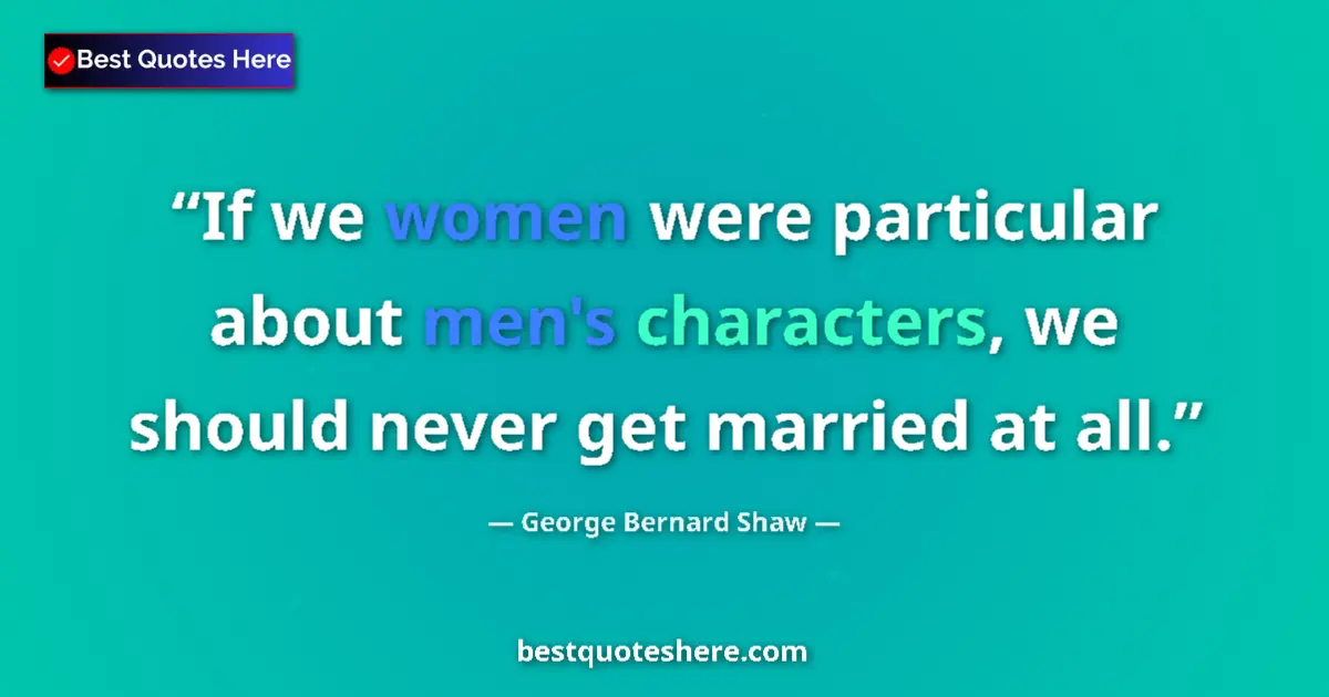 Image for the quote by George Bernard Shaw: If we women were particular about men's characters, we should never get married at all....
