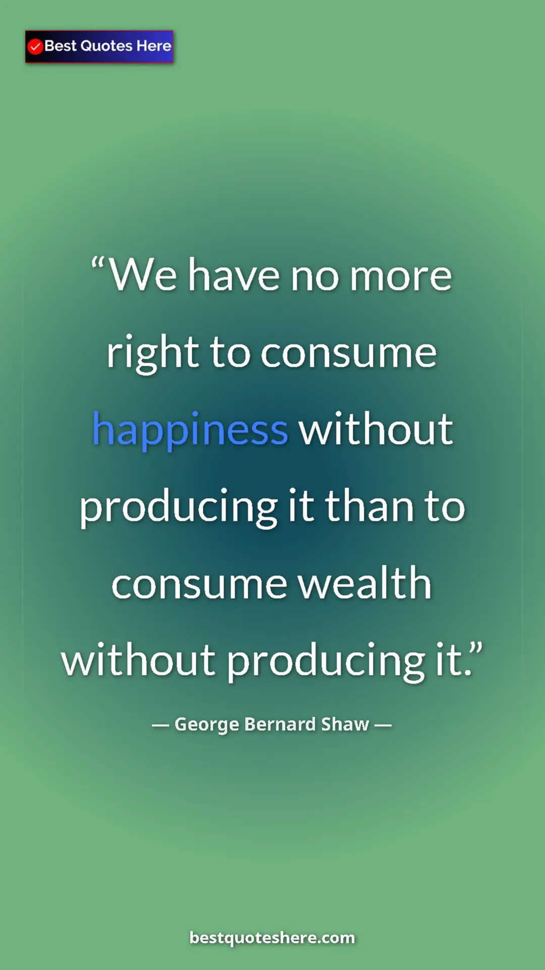 George Bernard Shaw Quote Card: "We have no more right to consume happiness without..." Pinterest quote poster by George Bernard Shaw: "We have no more right to consume happiness without..."