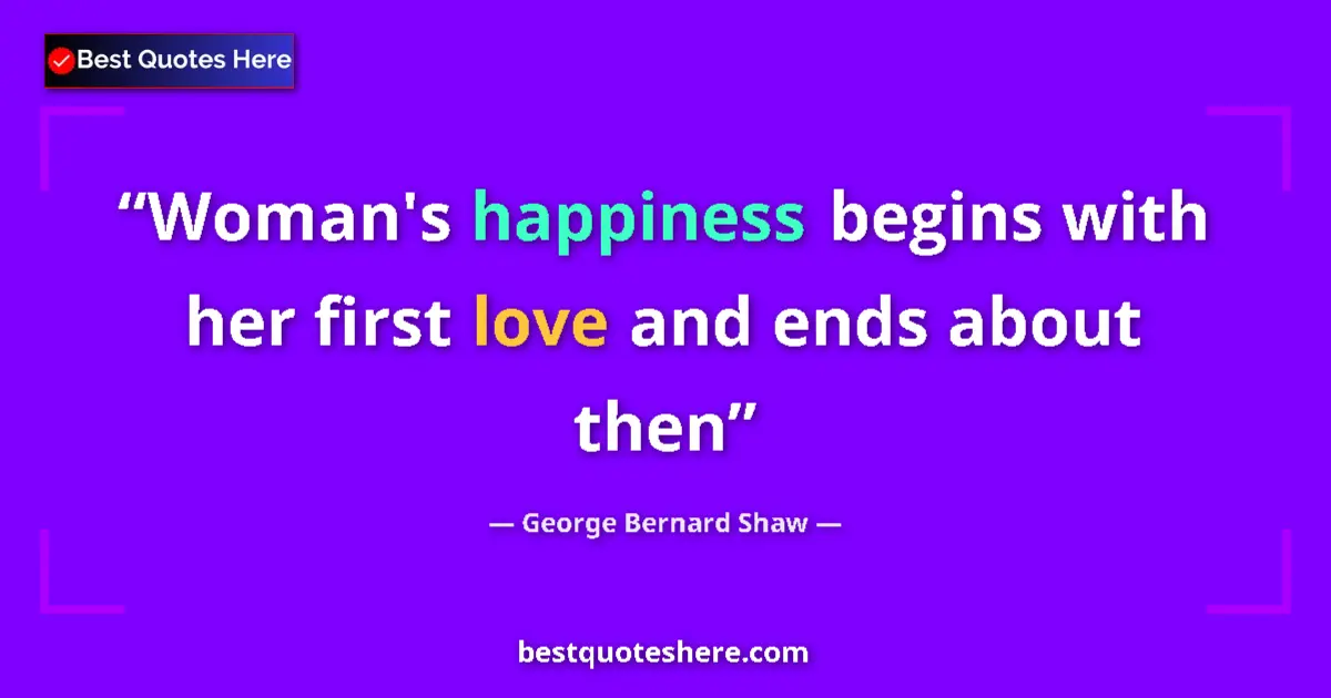 Quote by George Bernard Shaw: Woman's happiness begins with her first love and ends about then...