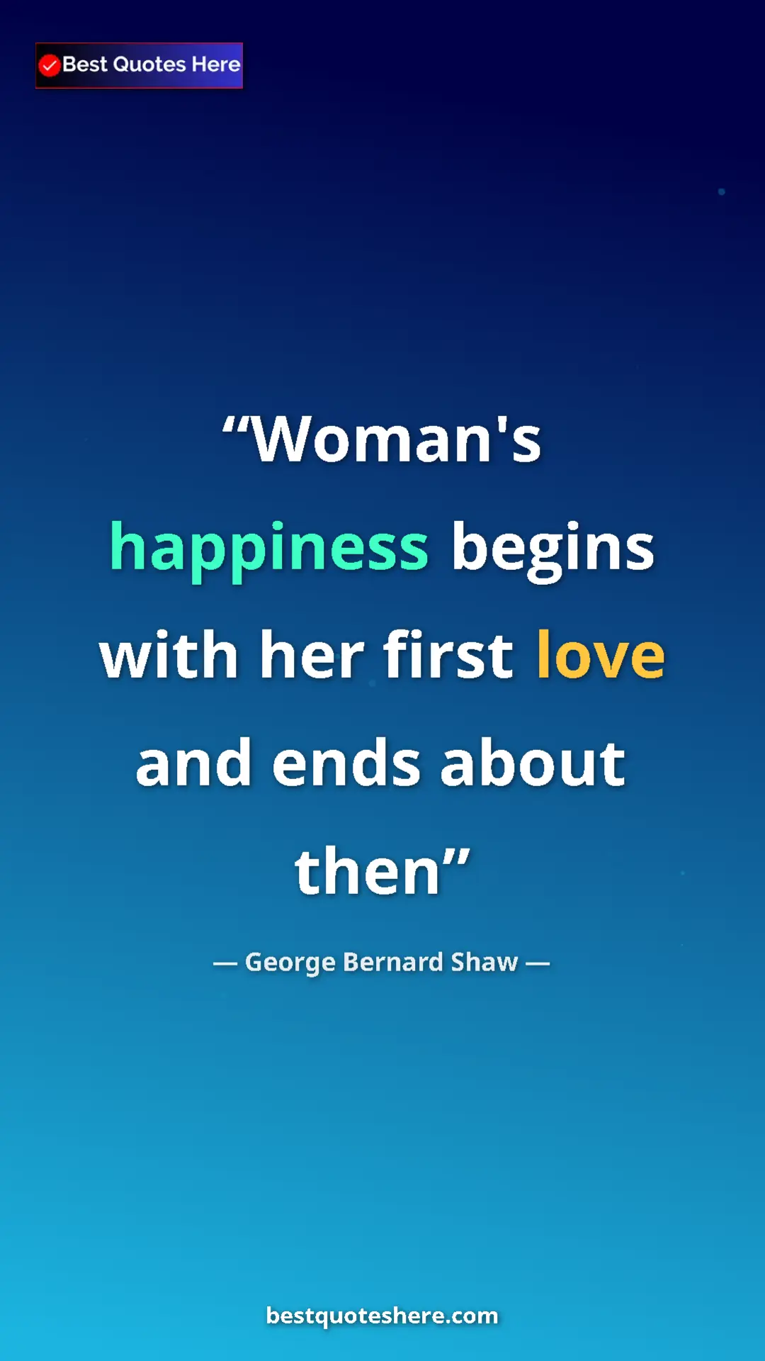 George Bernard Shaw Quote Card: "Woman's happiness begins with her first love and ends about..." Pinterest quote poster by George Bernard Shaw: "Woman's happiness begins with her first love and ends about..."