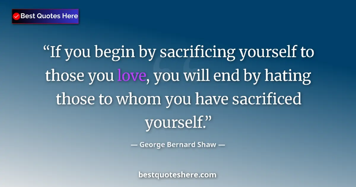 Quote by George Bernard Shaw: If you begin by sacrificing yourself to those you love, you will end by hating those to whom you hav...