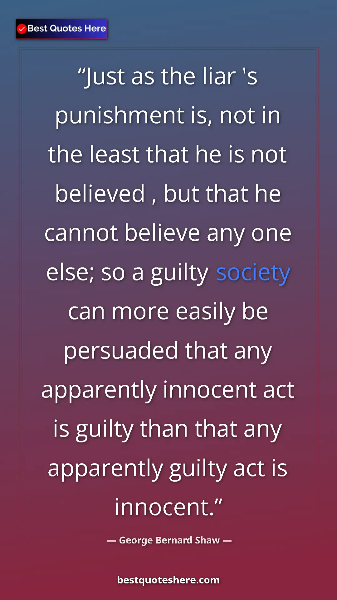George Bernard Shaw Quote Card: "Just as the liar 's punishment is, not in the least that he..." Pinterest quote poster by George Bernard Shaw: "Just as the liar 's punishment is, not in the least that he..."