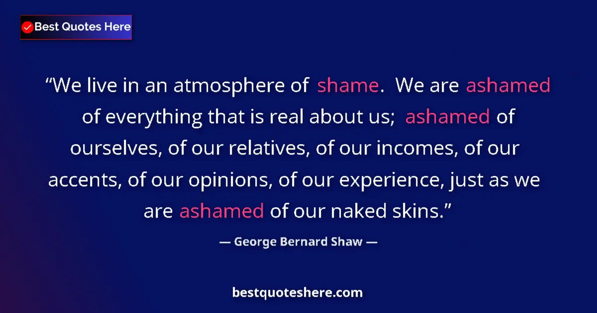 Quote by George Bernard Shaw: We live in an atmosphere of shame.  We are ashamed of everything that is real about us; ashamed of o...