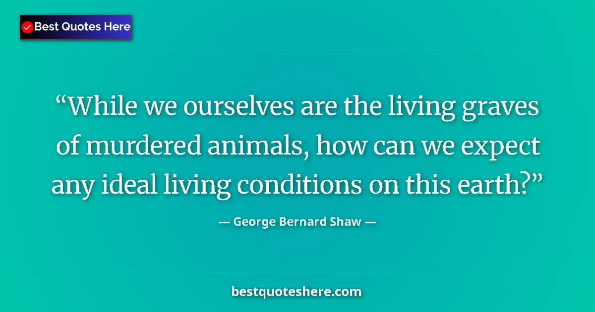 Quote by George Bernard Shaw: While we ourselves are the living graves of murdered animals, how can we expect any ideal living con...