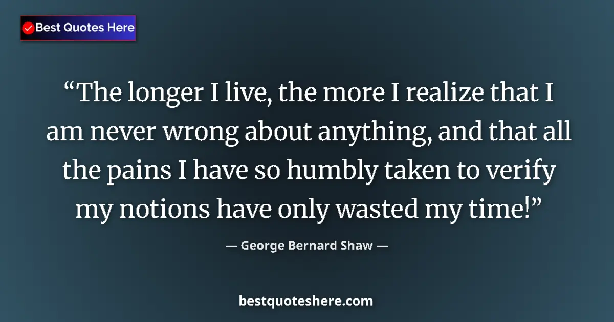 Quote by George Bernard Shaw: The longer I live, the more I realize that I am never wrong about anything, and that all the pains I...