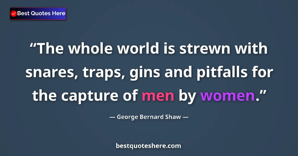 Quote by George Bernard Shaw: The whole world is strewn with snares, traps, gins and pitfalls for the capture of men by women....