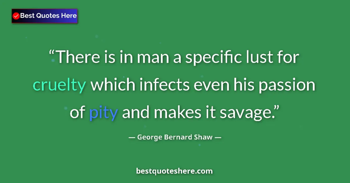 Quote by George Bernard Shaw: There is in man a specific lust for cruelty which infects even his passion of pity and makes it sava...