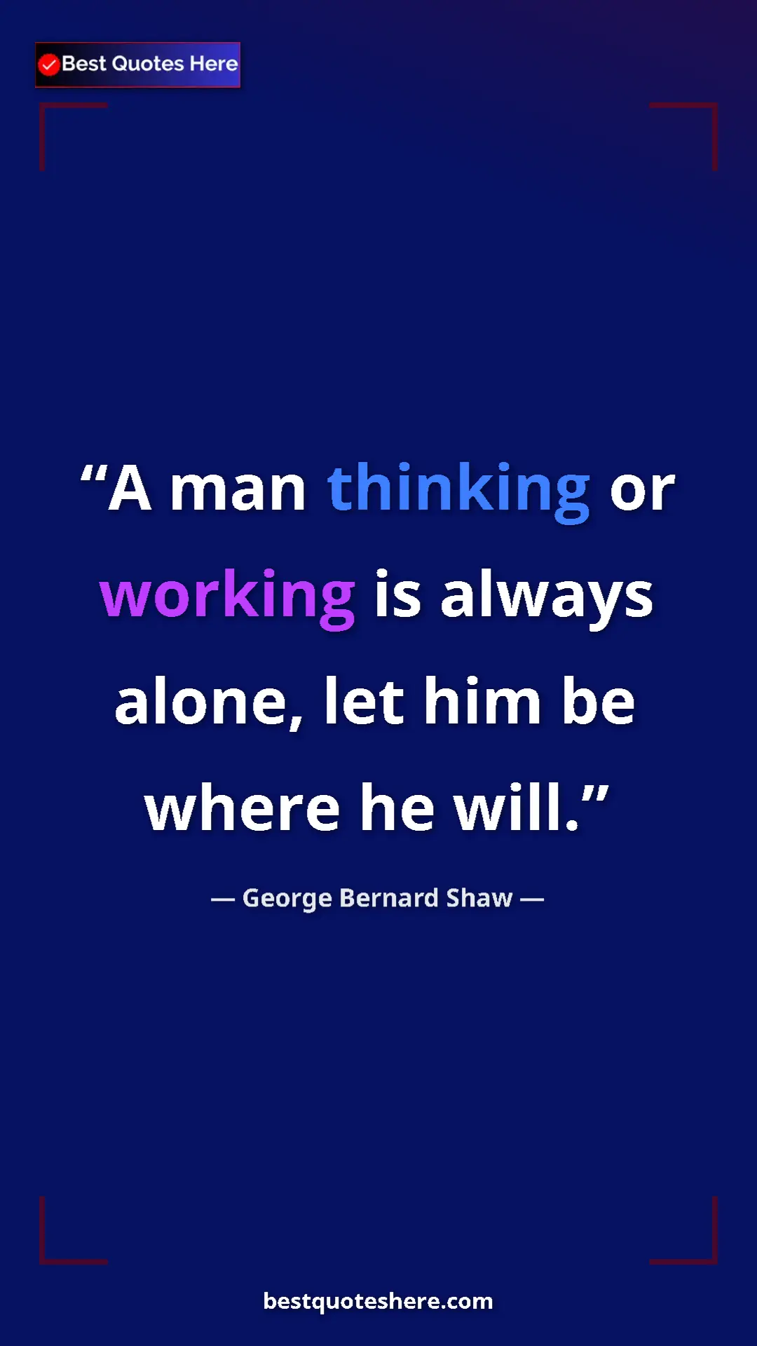 George Bernard Shaw Quote Card: "A man thinking or working is always alone, let him be where..." Pinterest quote poster by George Bernard Shaw: "A man thinking or working is always alone, let him be where..."
