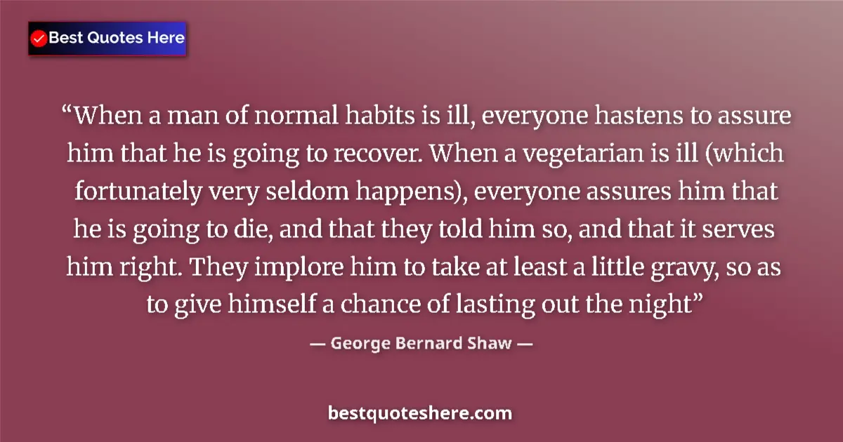 Quote by George Bernard Shaw: When a man of normal habits is ill, everyone hastens to assure him that he is going to recover. When...