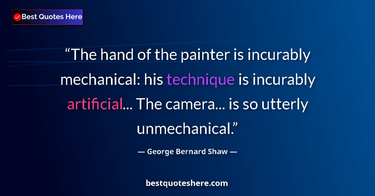 Quote by George Bernard Shaw: The hand of the painter is incurably mechanical: his technique is incurably artificial... The camera...