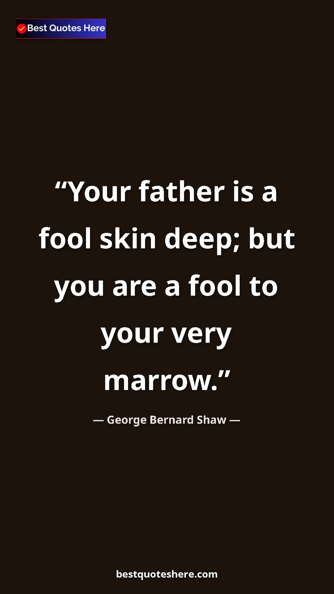 George Bernard Shaw Quote Card: "Your father is a fool skin deep; but you are a fool to your..." Pinterest quote poster by George Bernard Shaw: "Your father is a fool skin deep; but you are a fool to your..."