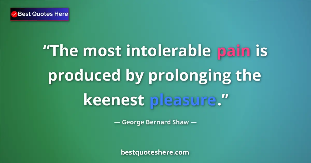 Quote by George Bernard Shaw: The most intolerable pain is produced by prolonging the keenest pleasure....