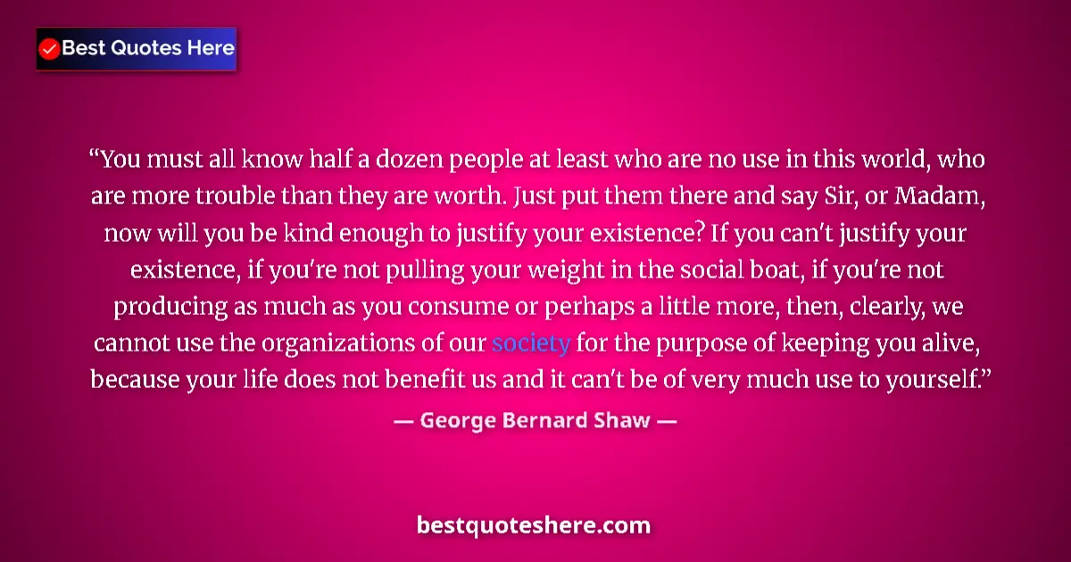 Quote by George Bernard Shaw: You must all know half a dozen people at least who are no use in this world, who are more trouble th...