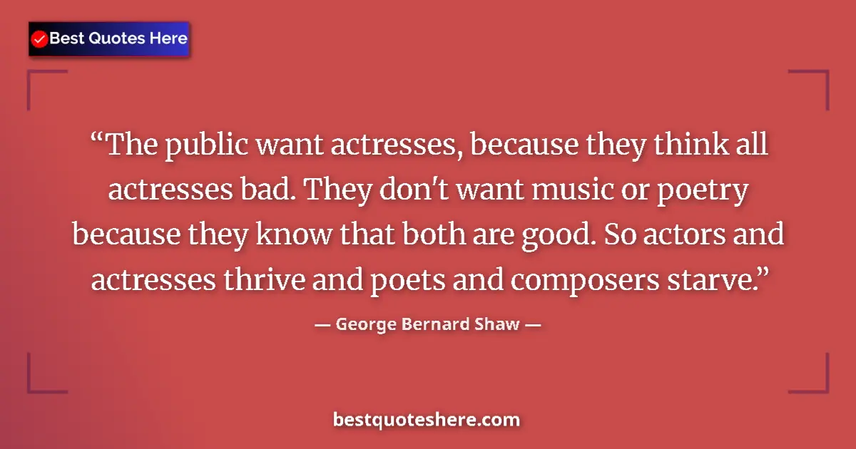 Quote by George Bernard Shaw: The public want actresses, because they think all actresses bad. They don't want music or poetry bec...