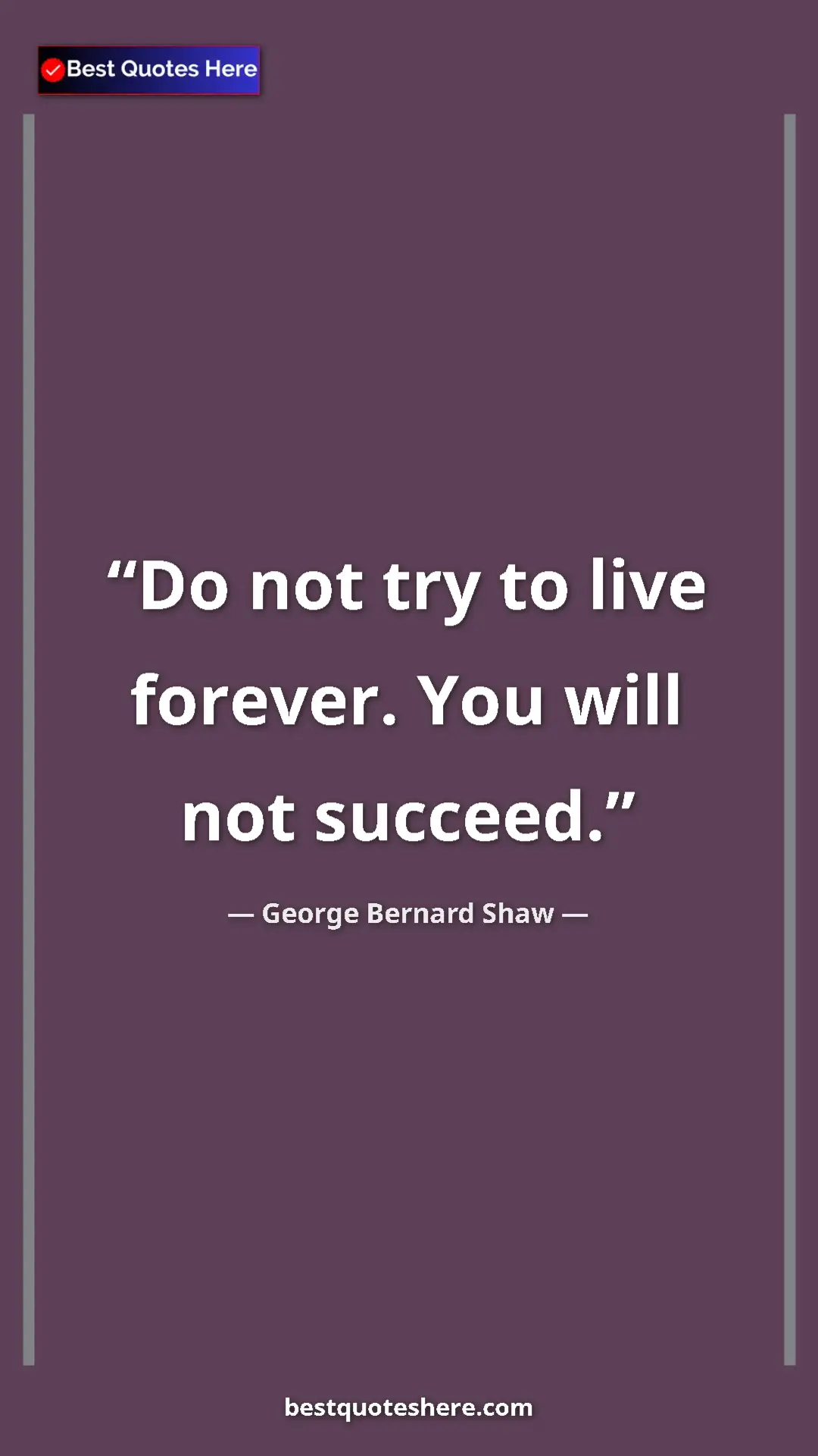 George Bernard Shaw Quote Card: "Do not try to live forever. You will not succeed." Pinterest quote poster by George Bernard Shaw: "Do not try to live forever. You will not succeed."