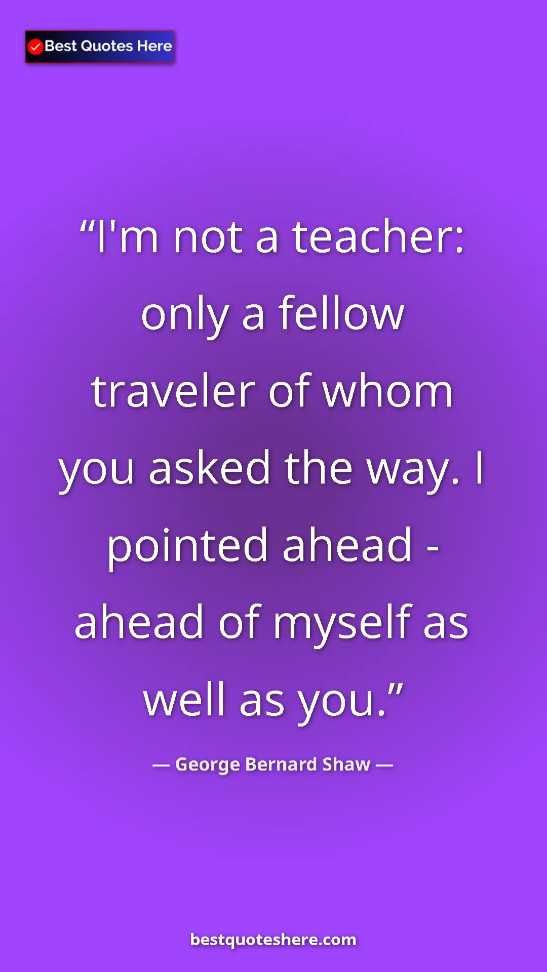 George Bernard Shaw Quote Card: "I'm not a teacher: only a fellow traveler of whom you asked..." Pinterest quote poster by George Bernard Shaw: "I'm not a teacher: only a fellow traveler of whom you asked..."