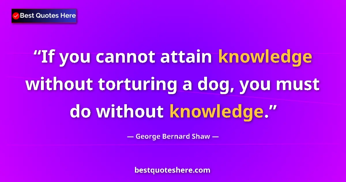 Quote by George Bernard Shaw: If you cannot attain knowledge without torturing a dog, you must do without knowledge....