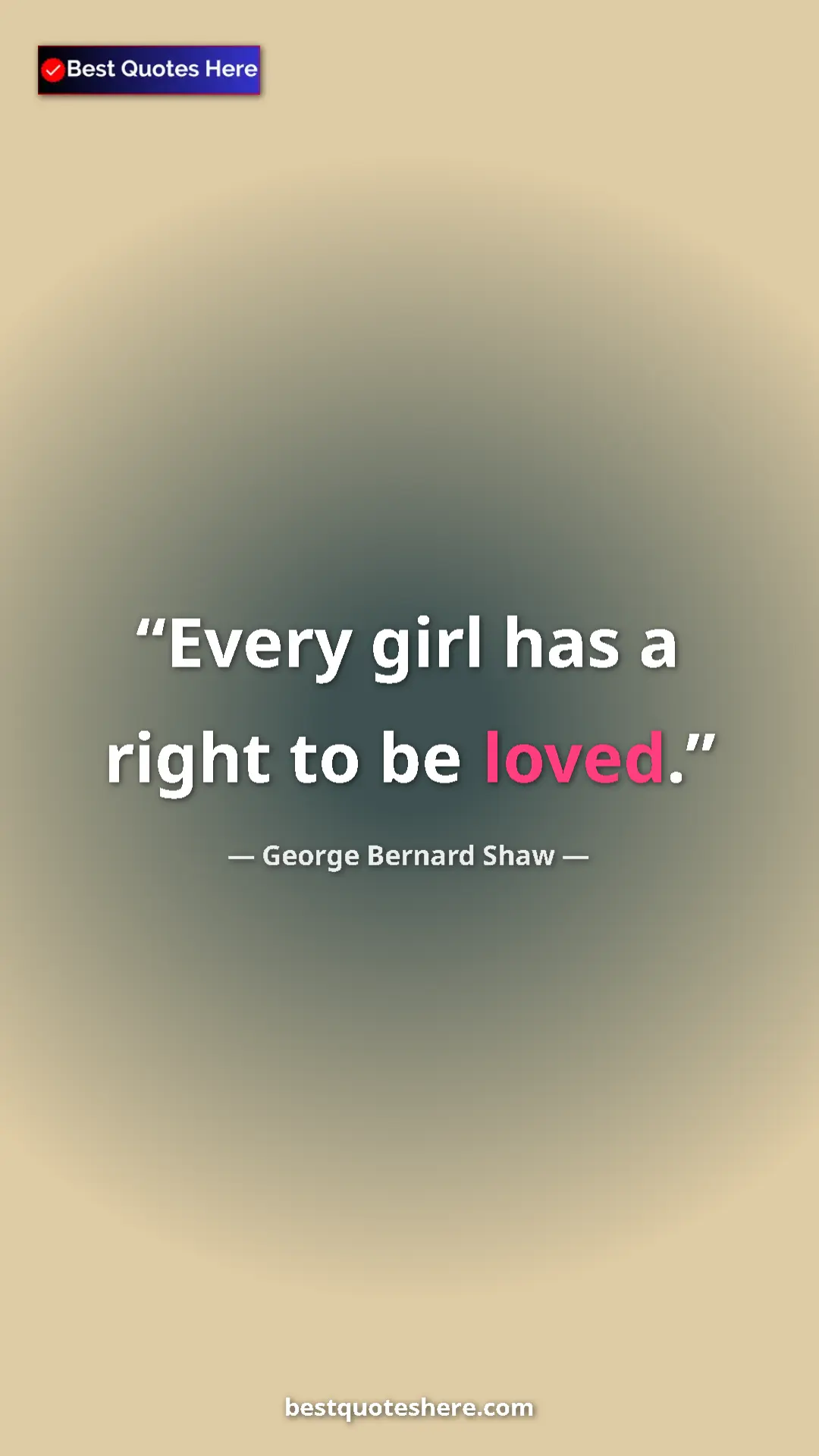 George Bernard Shaw Quote Card: "Every girl has a right to be loved." Pinterest quote poster by George Bernard Shaw: "Every girl has a right to be loved."