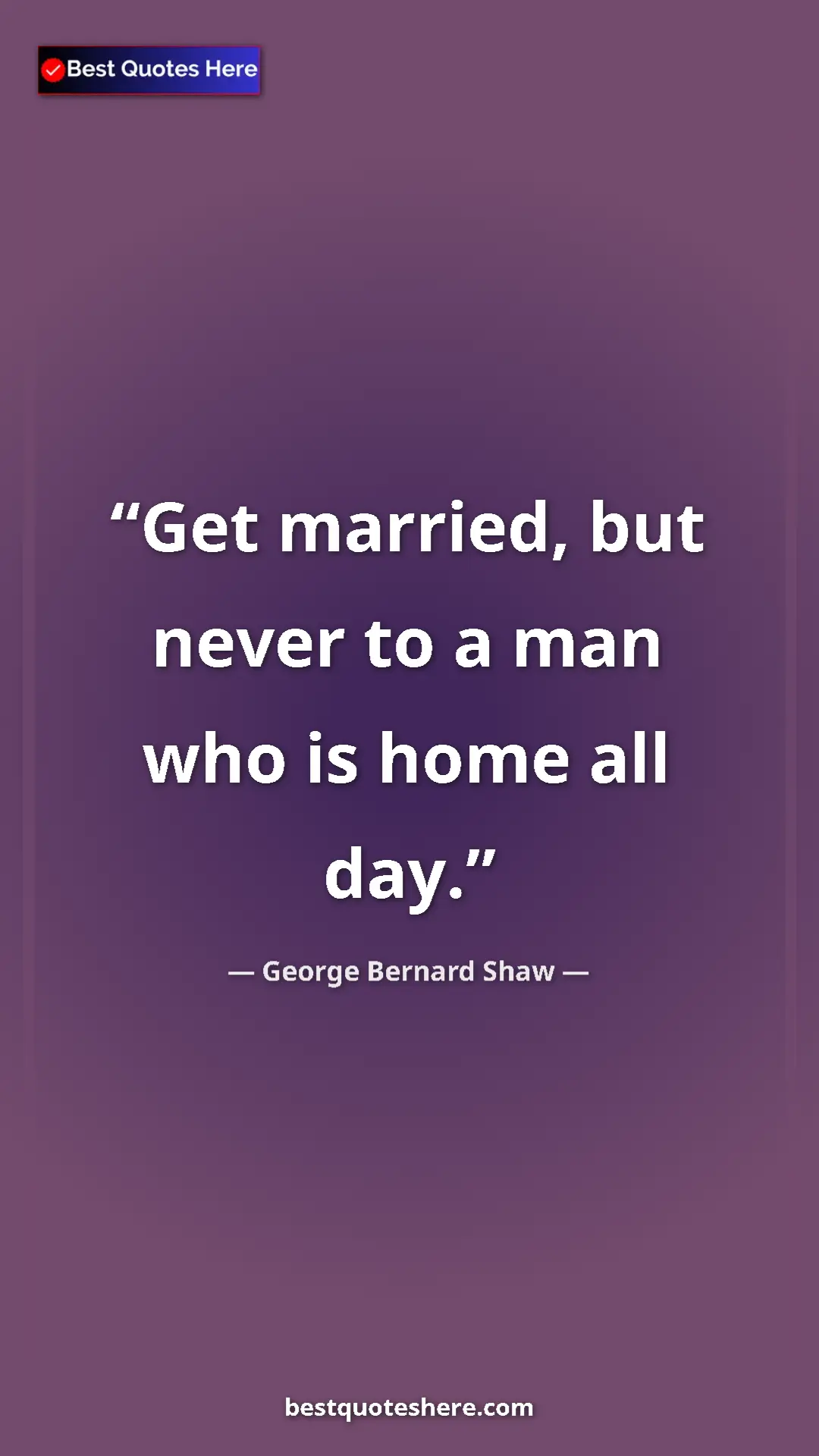 Pinterest quote poster by George Bernard Shaw: "Get married, but never to a man who is home all day."