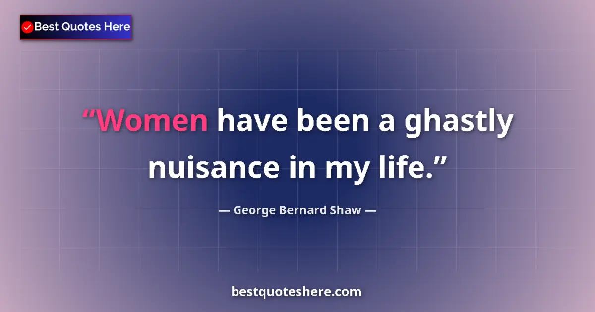Image for the quote by George Bernard Shaw: Women have been a ghastly nuisance in my life....