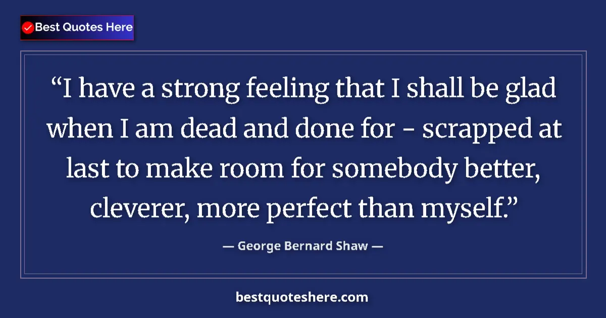 Quote by George Bernard Shaw: I have a strong feeling that I shall be glad when I am dead and done for - scrapped at last to make ...