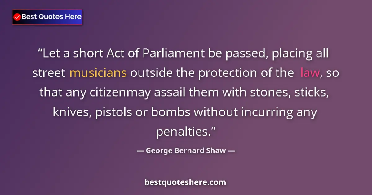 Image for the quote by George Bernard Shaw: Let a short Act of Parliament be passed, placing all street musicians outside the protection of the ...