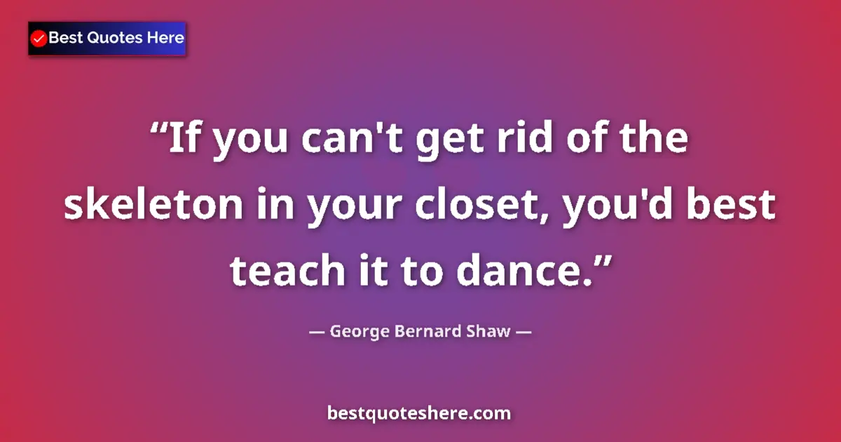 George Bernard Shaw quote: "If you can't get rid of the skeleton in your closet, you'd..."