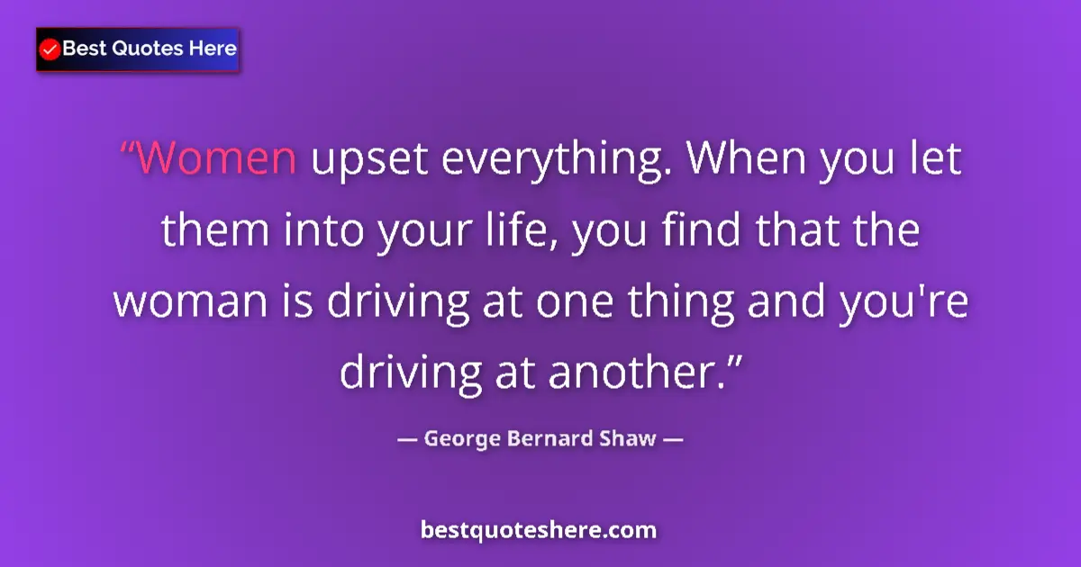 Image for the quote by George Bernard Shaw: Women upset everything. When you let them into your life, you find that the woman is driving at one ...