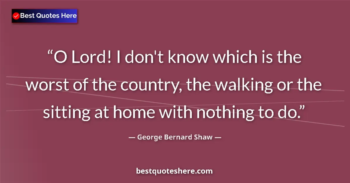 Quote by George Bernard Shaw: O Lord! I don't know which is the worst of the country, the walking or the sitting at home with noth...