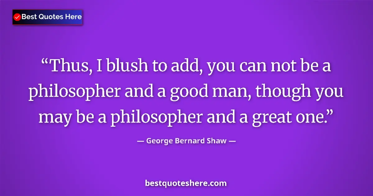 Quote by George Bernard Shaw: Thus, I blush to add, you can not be a philosopher and a good man, though you may be a philosopher a...