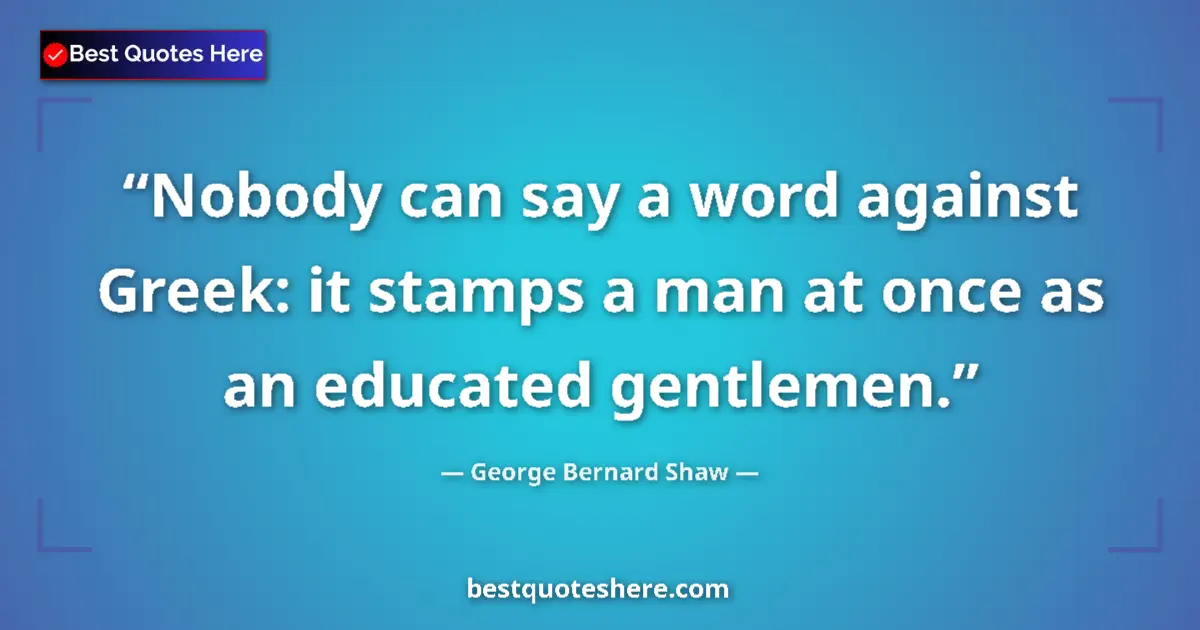 Quote by George Bernard Shaw: Nobody can say a word against Greek: it stamps a man at once as an educated gentlemen....