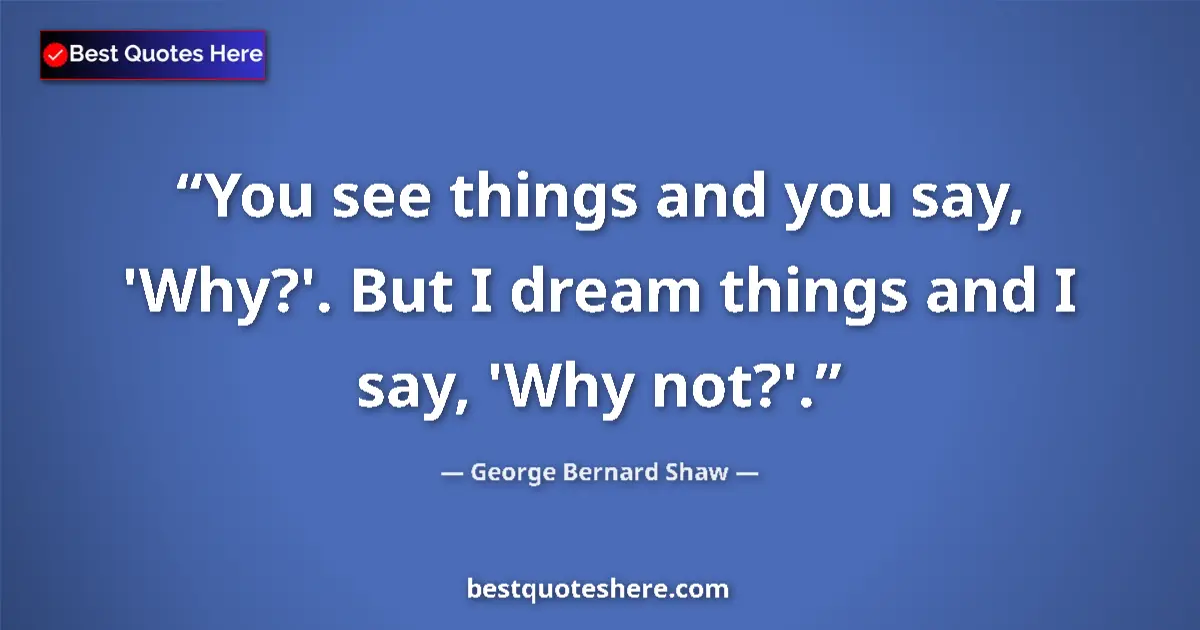 Quote by George Bernard Shaw: You see things and you say, 'Why?'. But I dream things and I say, 'Why not?'....