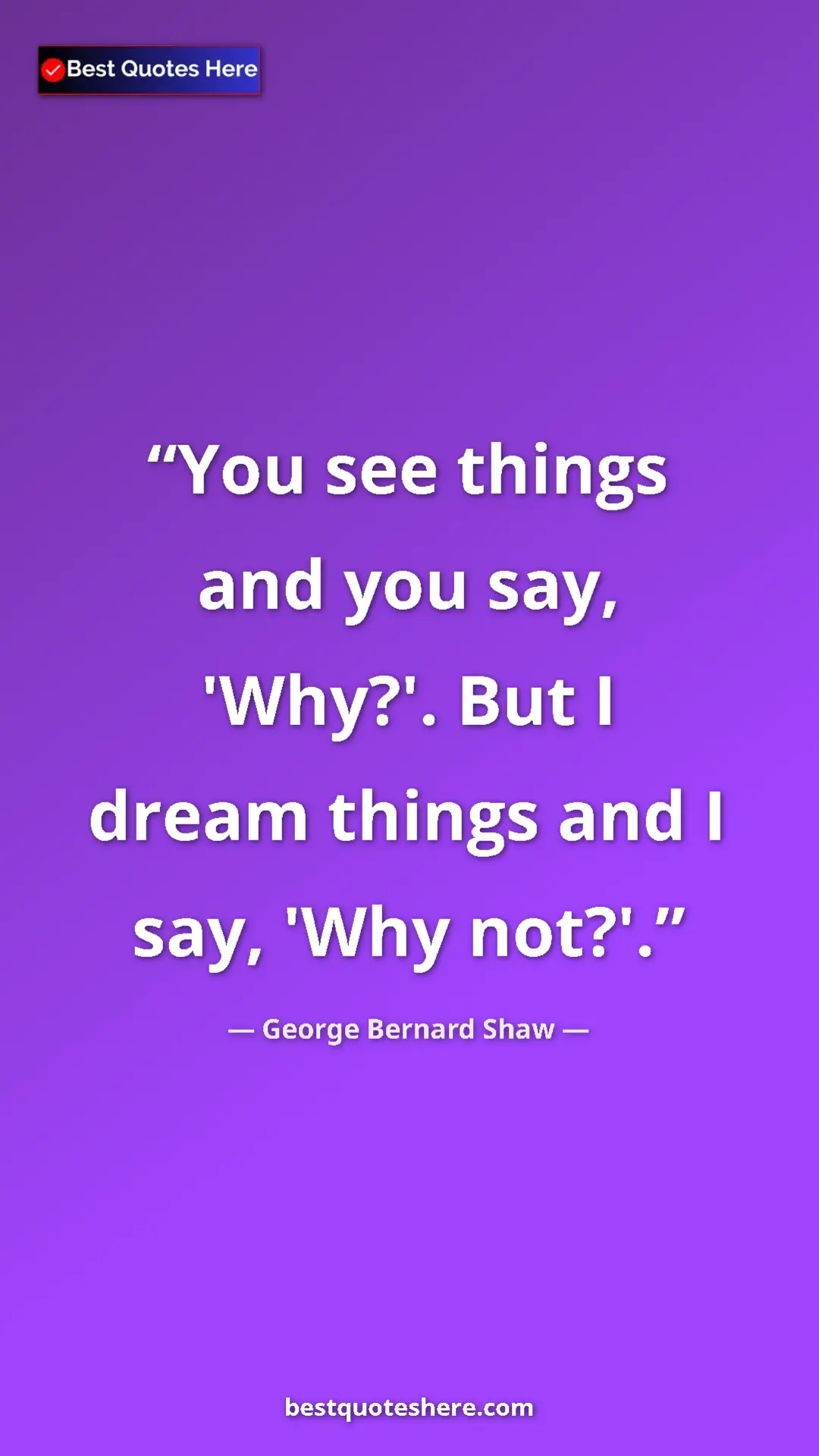 George Bernard Shaw Quote Card: "You see things and you say, 'Why?'. But I dream things and I" Pinterest quote poster by George Bernard Shaw: "You see things and you say, 'Why?'. But I dream things and I"