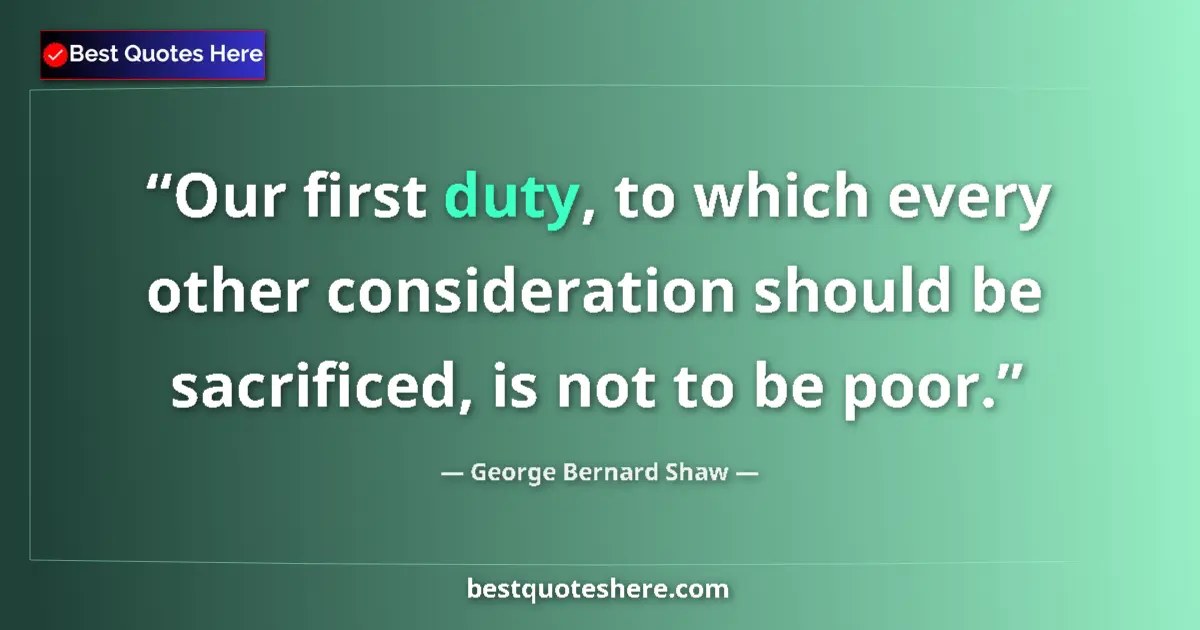 Quote by George Bernard Shaw: Our first duty, to which every other consideration should be sacrificed, is not to be poor....
