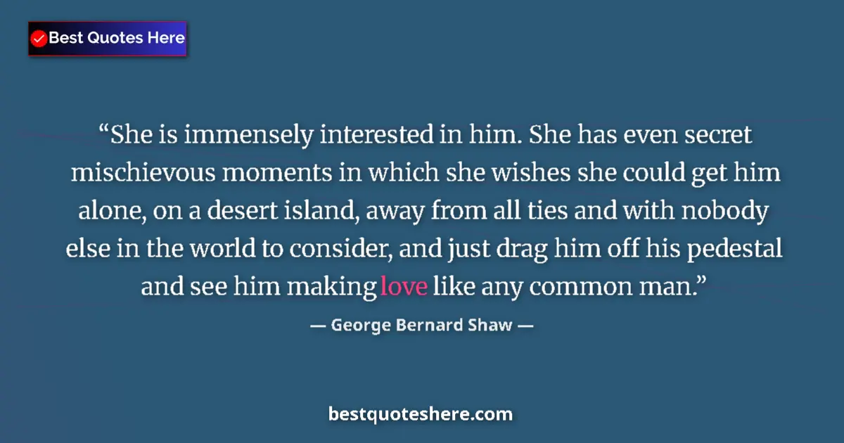 Quote by George Bernard Shaw: She is immensely interested in him. She has even secret mischievous moments in which she wishes she ...