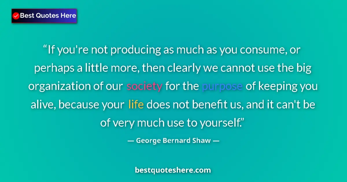 Quote by George Bernard Shaw: If you're not producing as much as you consume, or perhaps a little more, then clearly we cannot use...
