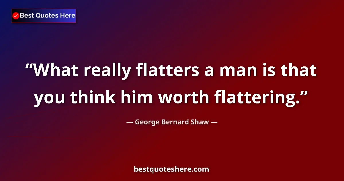 Quote by George Bernard Shaw: What really flatters a man is that you think him worth flattering....