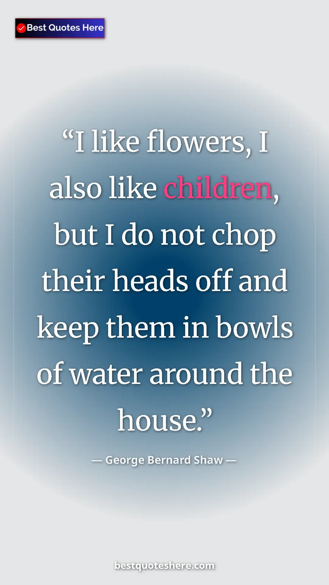 George Bernard Shaw Quote Card: "I like flowers, I also like children, but I do not chop..." Pinterest quote poster by George Bernard Shaw: "I like flowers, I also like children, but I do not chop..."