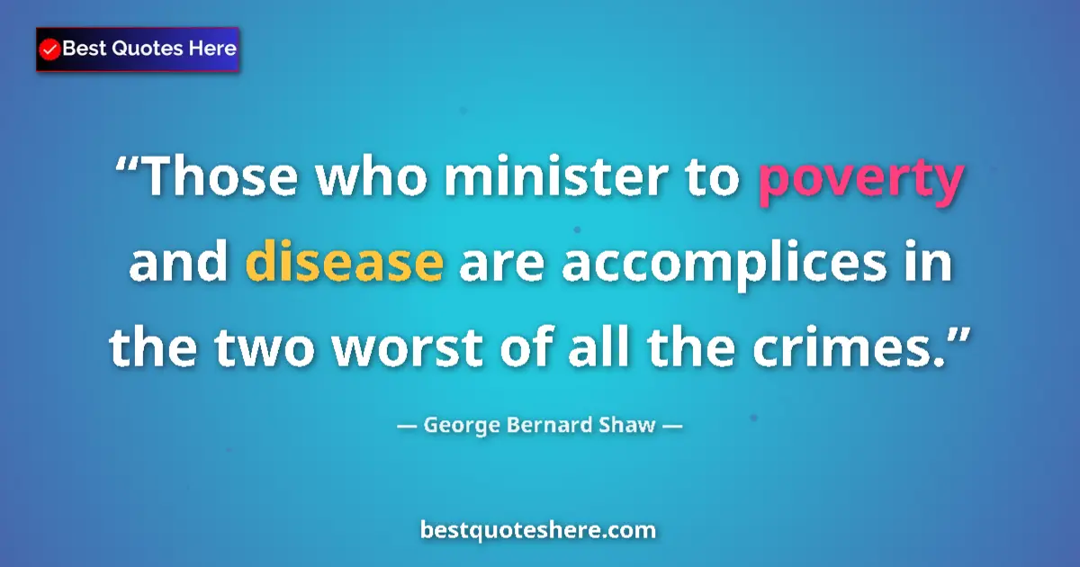Quote by George Bernard Shaw: Those who minister to poverty and disease are accomplices in the two worst of all the crimes....