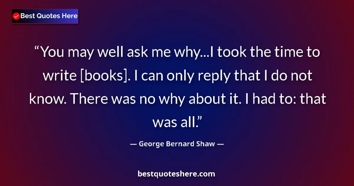 Quote by George Bernard Shaw: You may well ask me why...I took the time to write [books]. I can only reply that I do not know. The...