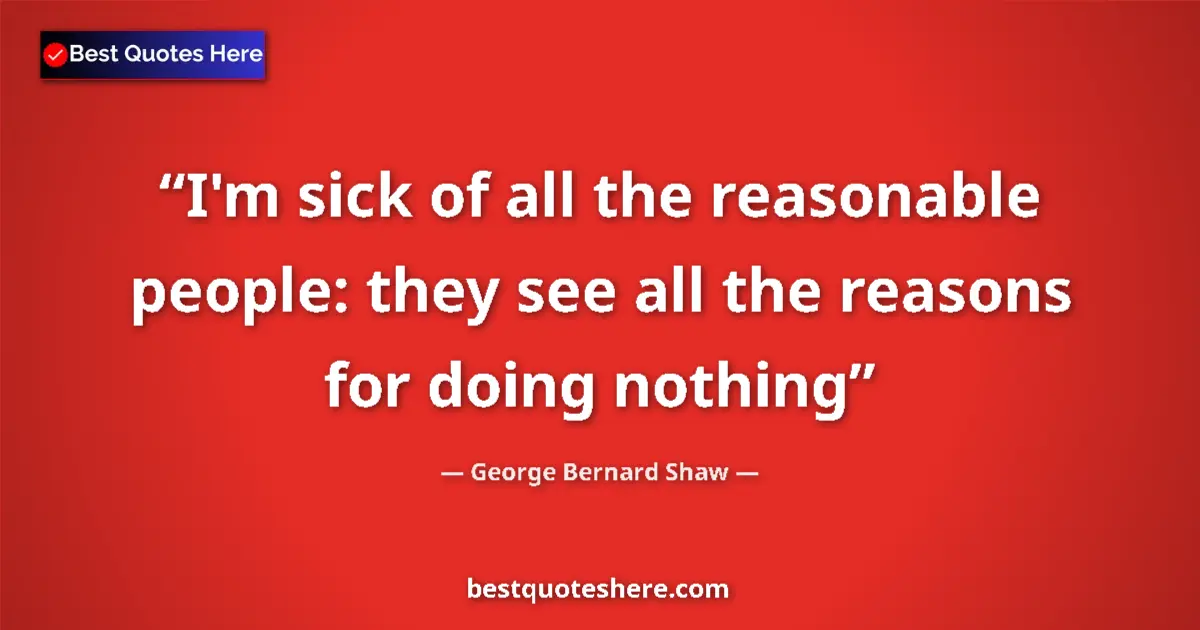 Quote by George Bernard Shaw: I'm sick of all the reasonable people: they see all the reasons for doing nothing...