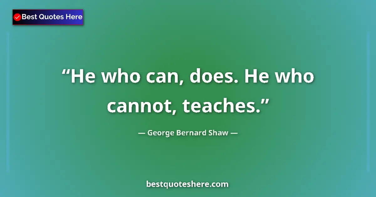 Quote by George Bernard Shaw: He who can, does. He who cannot, teaches....