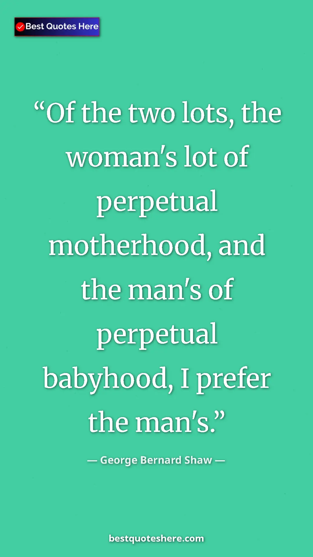 George Bernard Shaw Quote Card: "Of the two lots, the woman's lot of perpetual motherhood,..." Pinterest quote poster by George Bernard Shaw: "Of the two lots, the woman's lot of perpetual motherhood,..."