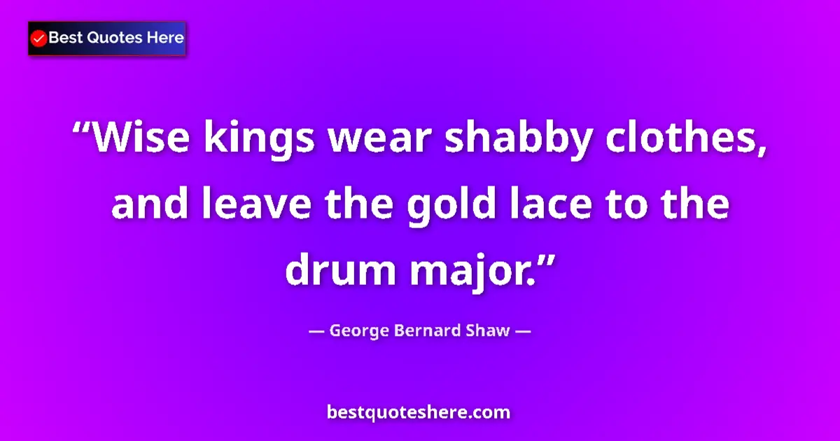 Quote by George Bernard Shaw: Wise kings wear shabby clothes, and leave the gold lace to the drum major....