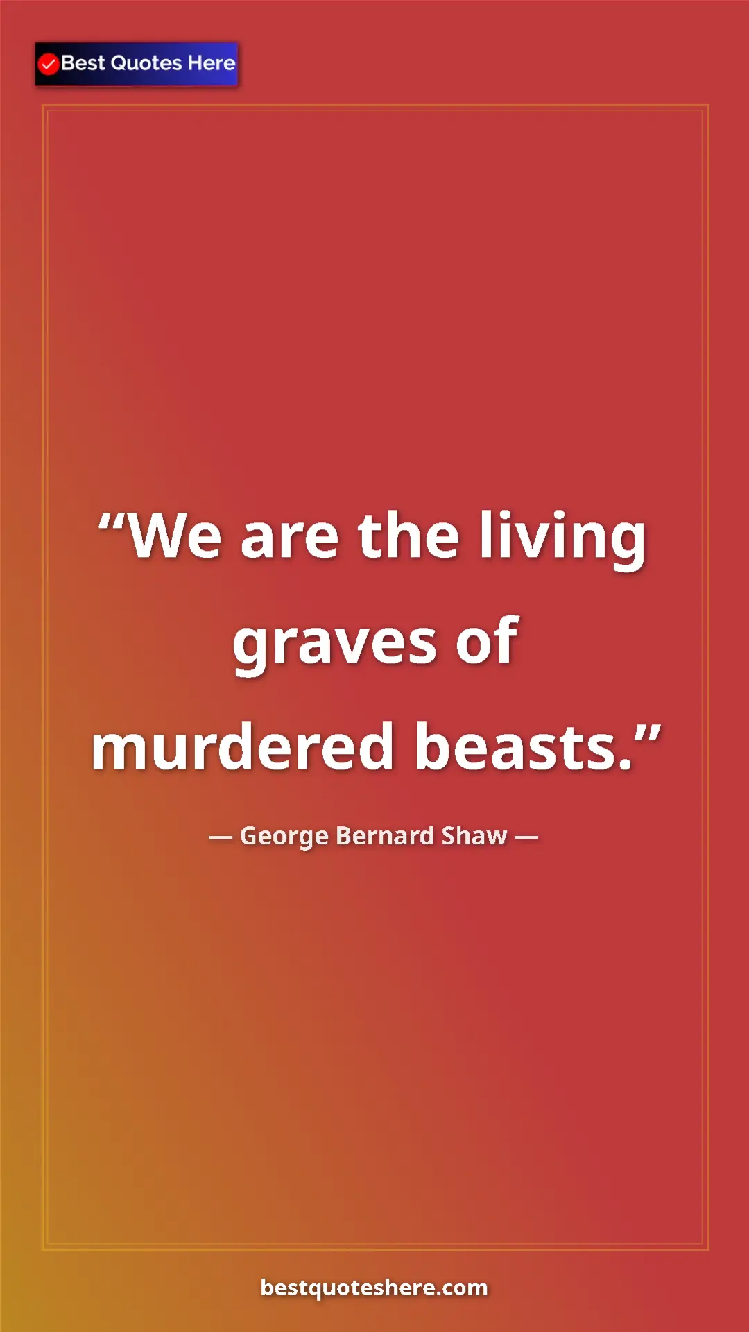 George Bernard Shaw Quote Card: "We are the living graves of murdered beasts." Pinterest quote poster by George Bernard Shaw: "We are the living graves of murdered beasts."