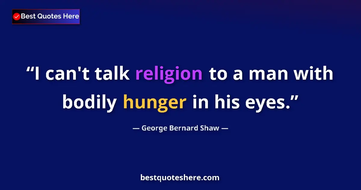 Quote by George Bernard Shaw: I can't talk religion to a man with bodily hunger in his eyes....