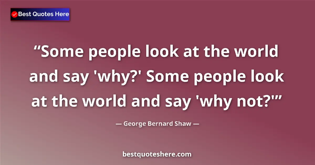 Quote by George Bernard Shaw: Some people look at the world and say 'why?' Some people look at the world and say 'why not?'...