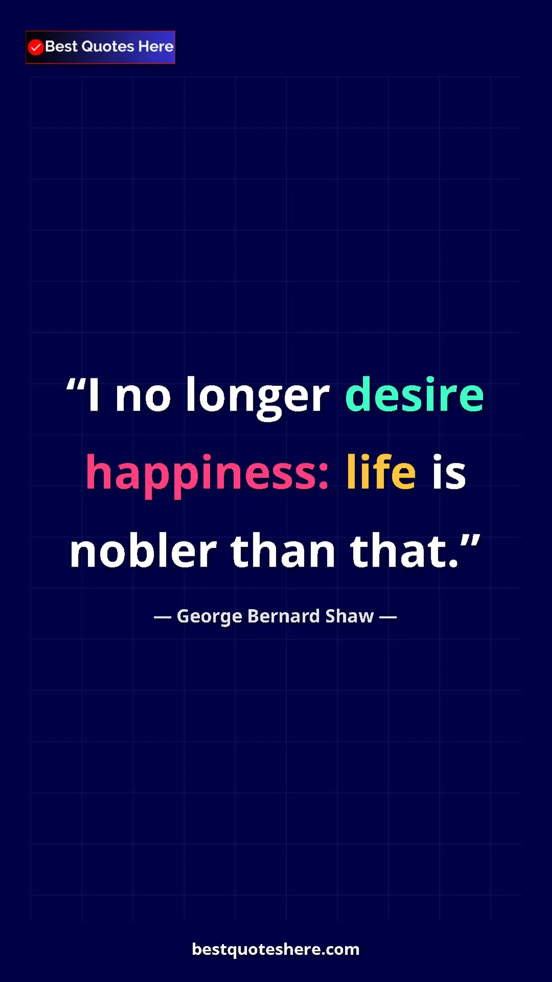 George Bernard Shaw Quote Card: "I no longer desire happiness: life is nobler than that." Pinterest quote poster by George Bernard Shaw: "I no longer desire happiness: life is nobler than that."