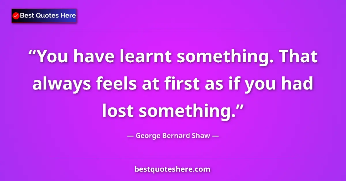 Quote by George Bernard Shaw: You have learnt something. That always feels at first as if you had lost something....